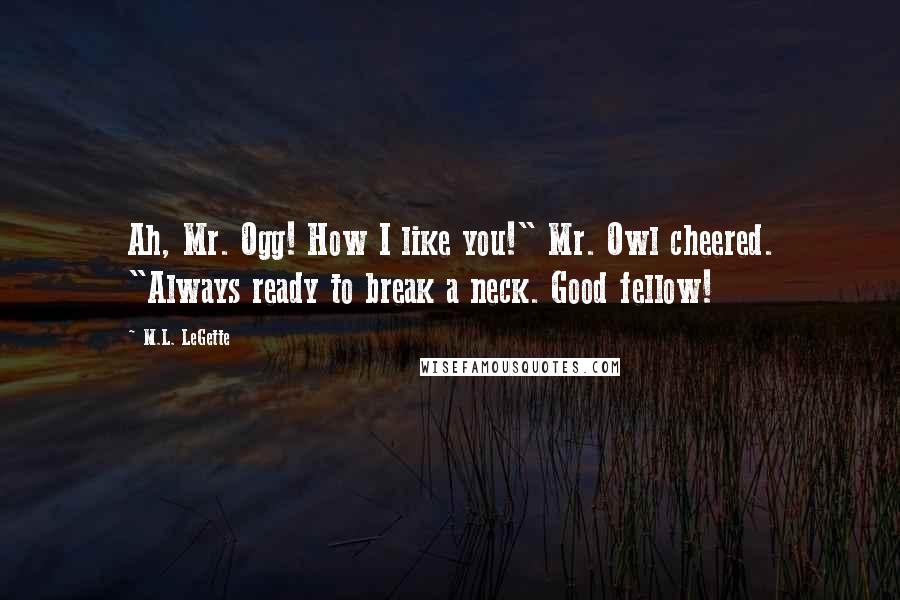 M.L. LeGette Quotes: Ah, Mr. Ogg! How I like you!" Mr. Owl cheered. "Always ready to break a neck. Good fellow!
