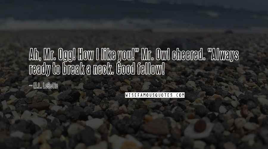 M.L. LeGette Quotes: Ah, Mr. Ogg! How I like you!" Mr. Owl cheered. "Always ready to break a neck. Good fellow!