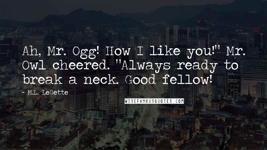 M.L. LeGette Quotes: Ah, Mr. Ogg! How I like you!" Mr. Owl cheered. "Always ready to break a neck. Good fellow!
