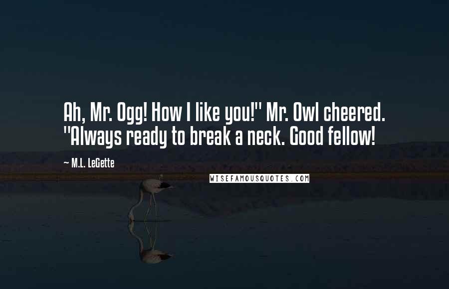M.L. LeGette Quotes: Ah, Mr. Ogg! How I like you!" Mr. Owl cheered. "Always ready to break a neck. Good fellow!