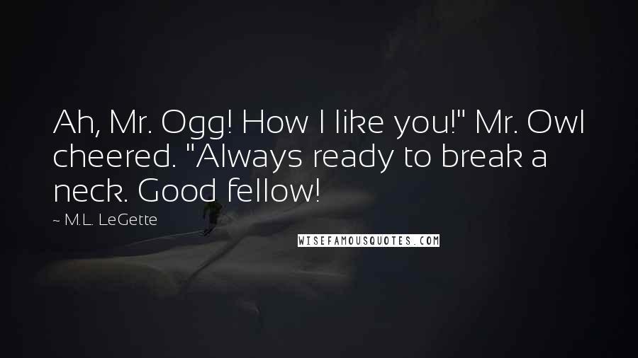 M.L. LeGette Quotes: Ah, Mr. Ogg! How I like you!" Mr. Owl cheered. "Always ready to break a neck. Good fellow!