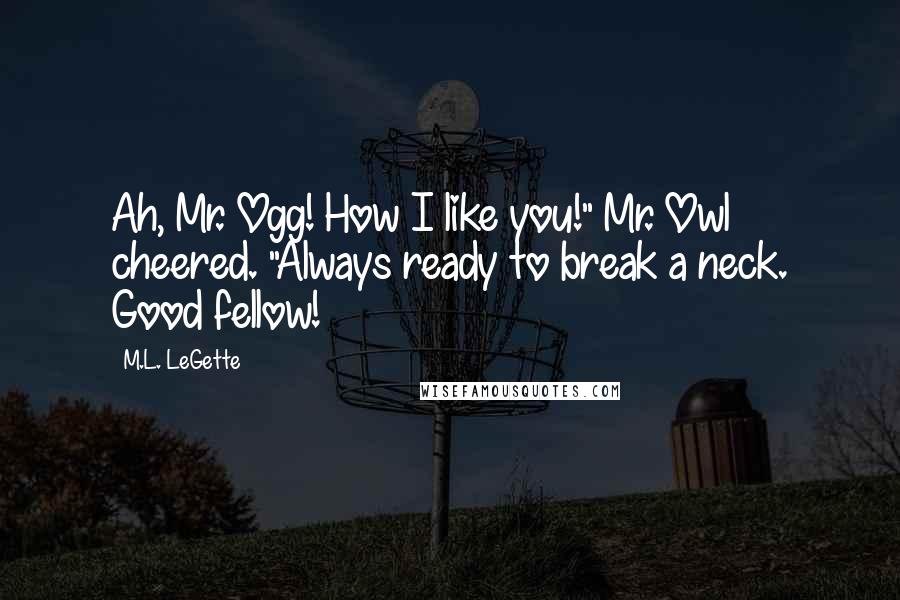M.L. LeGette Quotes: Ah, Mr. Ogg! How I like you!" Mr. Owl cheered. "Always ready to break a neck. Good fellow!