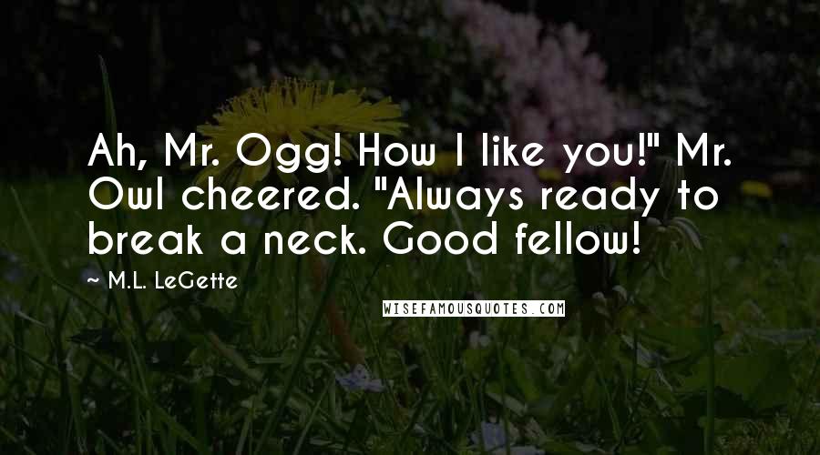 M.L. LeGette Quotes: Ah, Mr. Ogg! How I like you!" Mr. Owl cheered. "Always ready to break a neck. Good fellow!