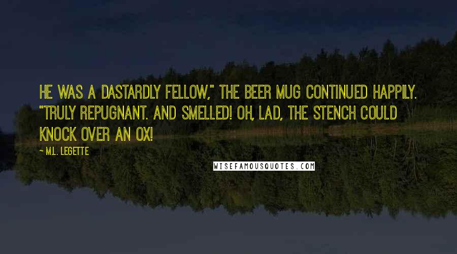 M.L. LeGette Quotes: He was a dastardly fellow," the beer mug continued happily. "Truly repugnant. And smelled! Oh, lad, the stench could knock over an ox!