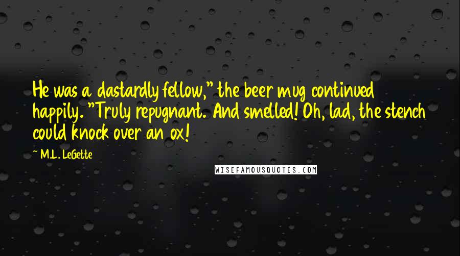 M.L. LeGette Quotes: He was a dastardly fellow," the beer mug continued happily. "Truly repugnant. And smelled! Oh, lad, the stench could knock over an ox!