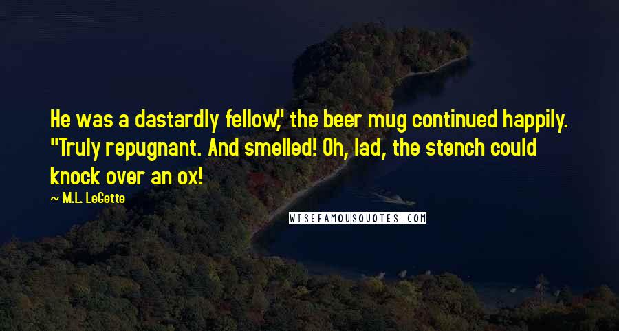 M.L. LeGette Quotes: He was a dastardly fellow," the beer mug continued happily. "Truly repugnant. And smelled! Oh, lad, the stench could knock over an ox!