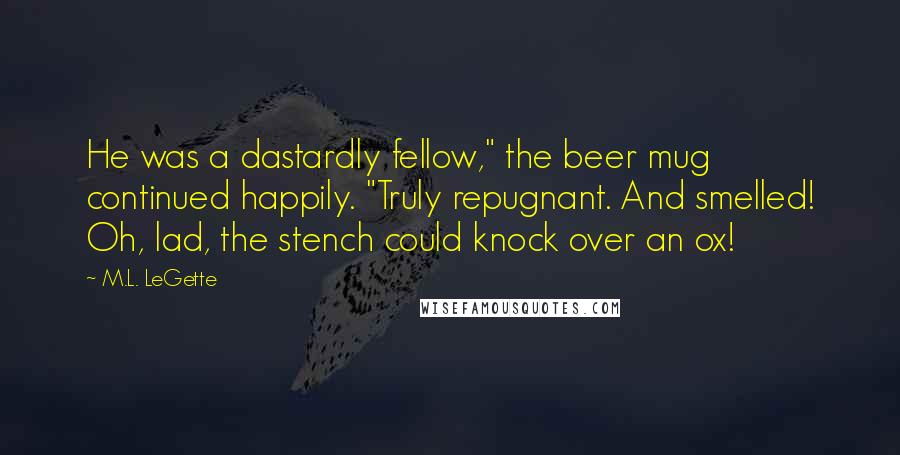 M.L. LeGette Quotes: He was a dastardly fellow," the beer mug continued happily. "Truly repugnant. And smelled! Oh, lad, the stench could knock over an ox!