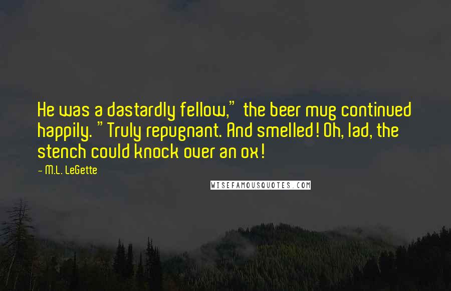 M.L. LeGette Quotes: He was a dastardly fellow," the beer mug continued happily. "Truly repugnant. And smelled! Oh, lad, the stench could knock over an ox!