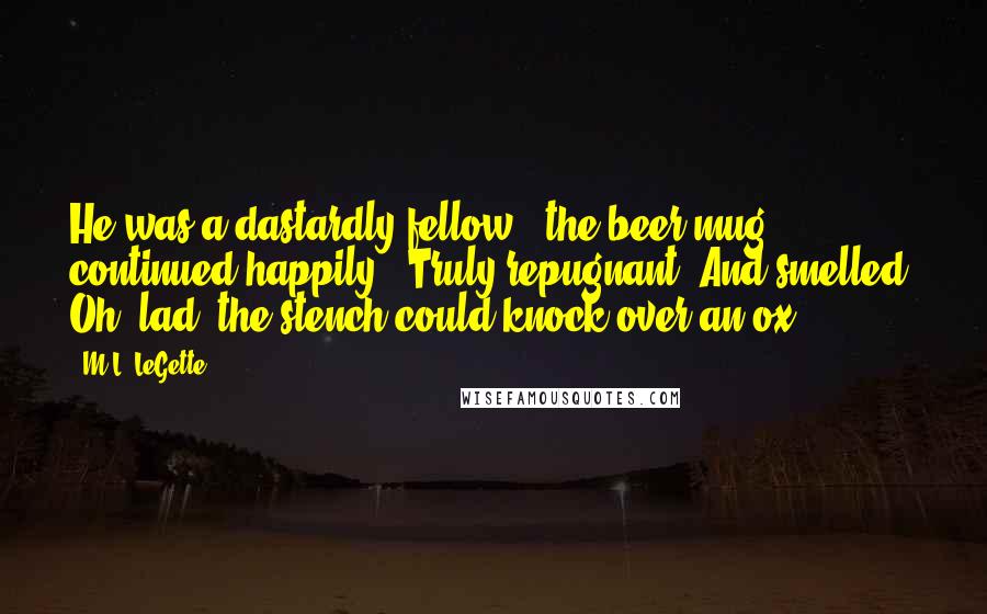 M.L. LeGette Quotes: He was a dastardly fellow," the beer mug continued happily. "Truly repugnant. And smelled! Oh, lad, the stench could knock over an ox!