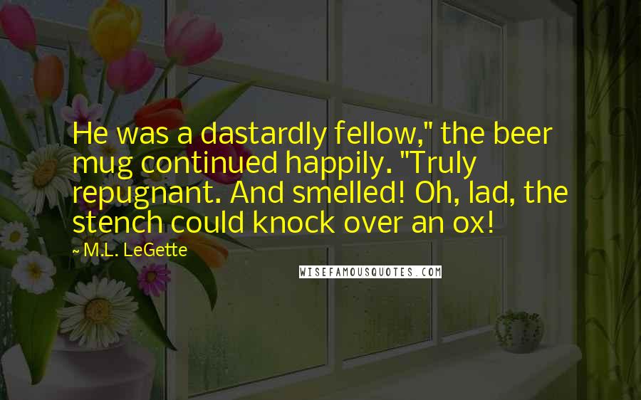 M.L. LeGette Quotes: He was a dastardly fellow," the beer mug continued happily. "Truly repugnant. And smelled! Oh, lad, the stench could knock over an ox!