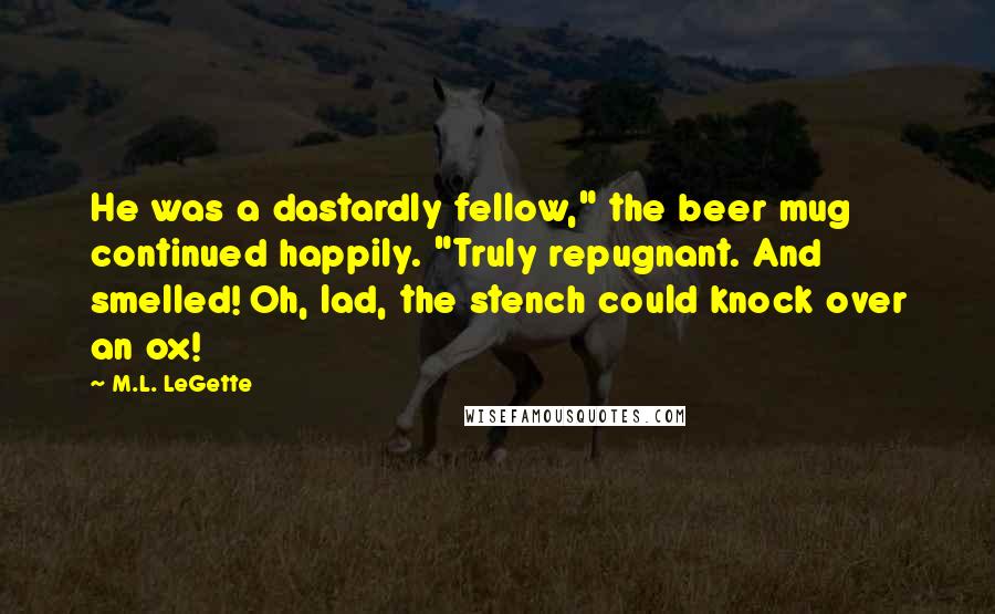 M.L. LeGette Quotes: He was a dastardly fellow," the beer mug continued happily. "Truly repugnant. And smelled! Oh, lad, the stench could knock over an ox!