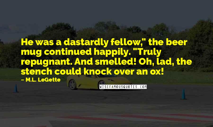 M.L. LeGette Quotes: He was a dastardly fellow," the beer mug continued happily. "Truly repugnant. And smelled! Oh, lad, the stench could knock over an ox!