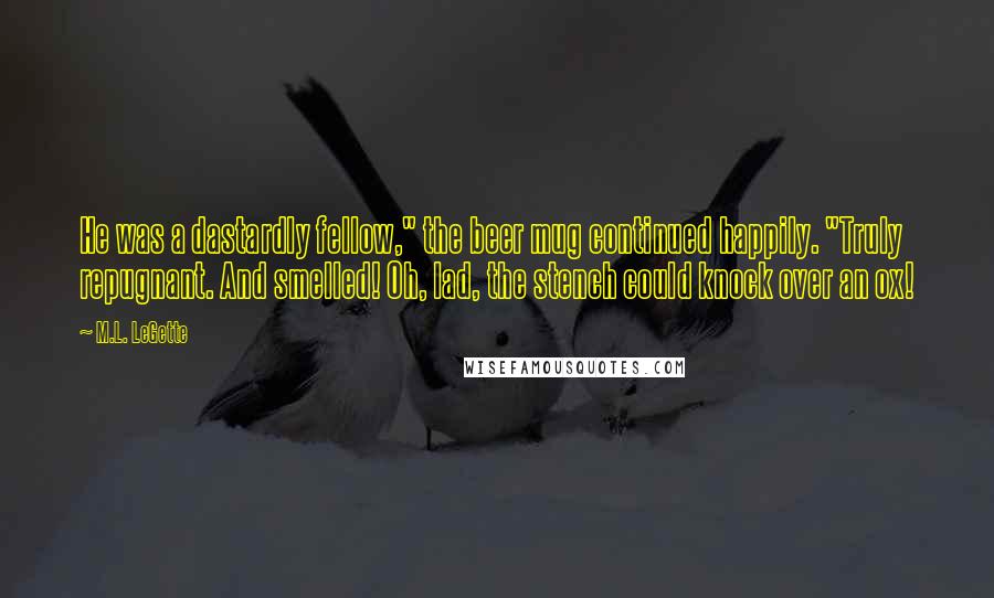 M.L. LeGette Quotes: He was a dastardly fellow," the beer mug continued happily. "Truly repugnant. And smelled! Oh, lad, the stench could knock over an ox!