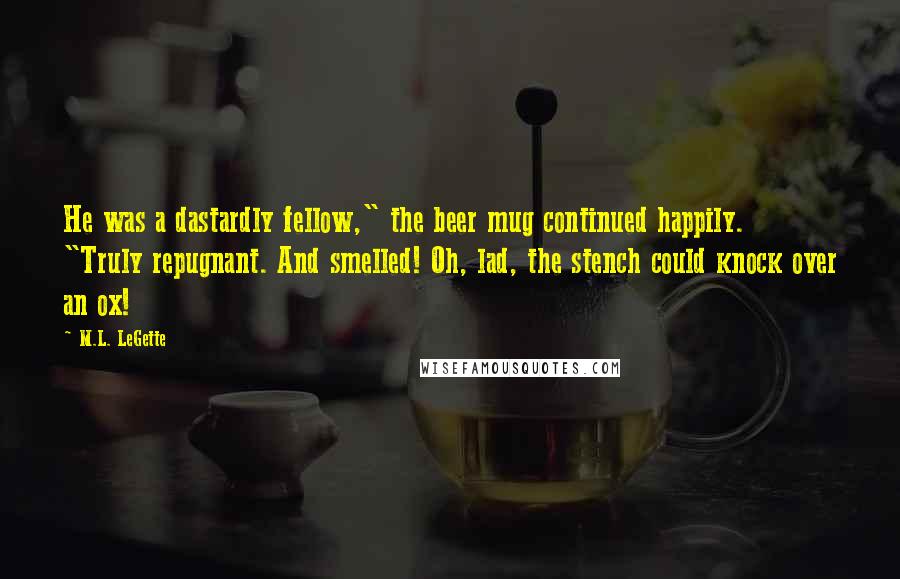 M.L. LeGette Quotes: He was a dastardly fellow," the beer mug continued happily. "Truly repugnant. And smelled! Oh, lad, the stench could knock over an ox!