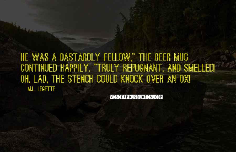 M.L. LeGette Quotes: He was a dastardly fellow," the beer mug continued happily. "Truly repugnant. And smelled! Oh, lad, the stench could knock over an ox!