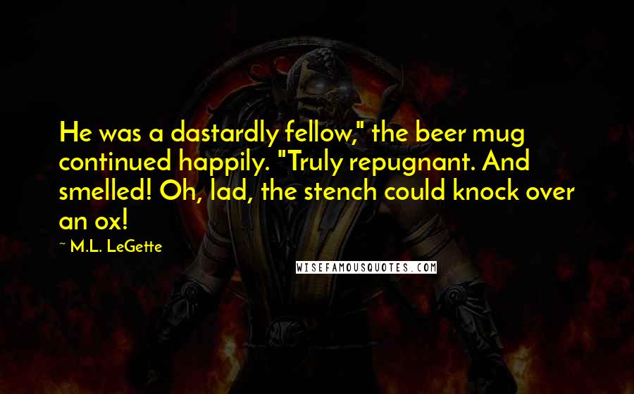 M.L. LeGette Quotes: He was a dastardly fellow," the beer mug continued happily. "Truly repugnant. And smelled! Oh, lad, the stench could knock over an ox!