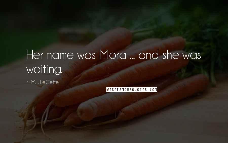 M.L. LeGette Quotes: Her name was Mora ... and she was waiting.