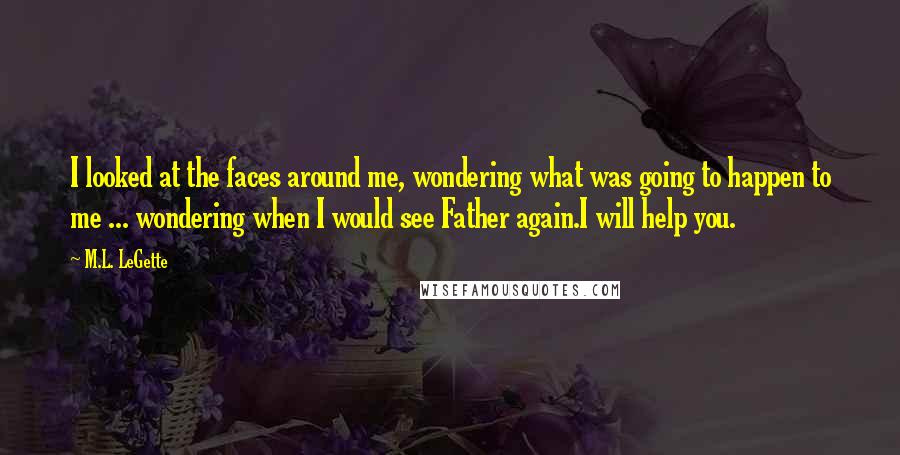 M.L. LeGette Quotes: I looked at the faces around me, wondering what was going to happen to me ... wondering when I would see Father again.I will help you.