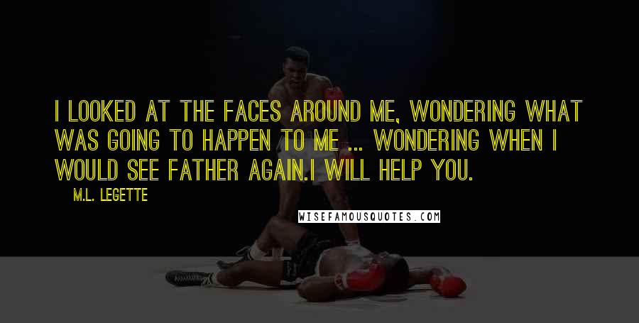 M.L. LeGette Quotes: I looked at the faces around me, wondering what was going to happen to me ... wondering when I would see Father again.I will help you.