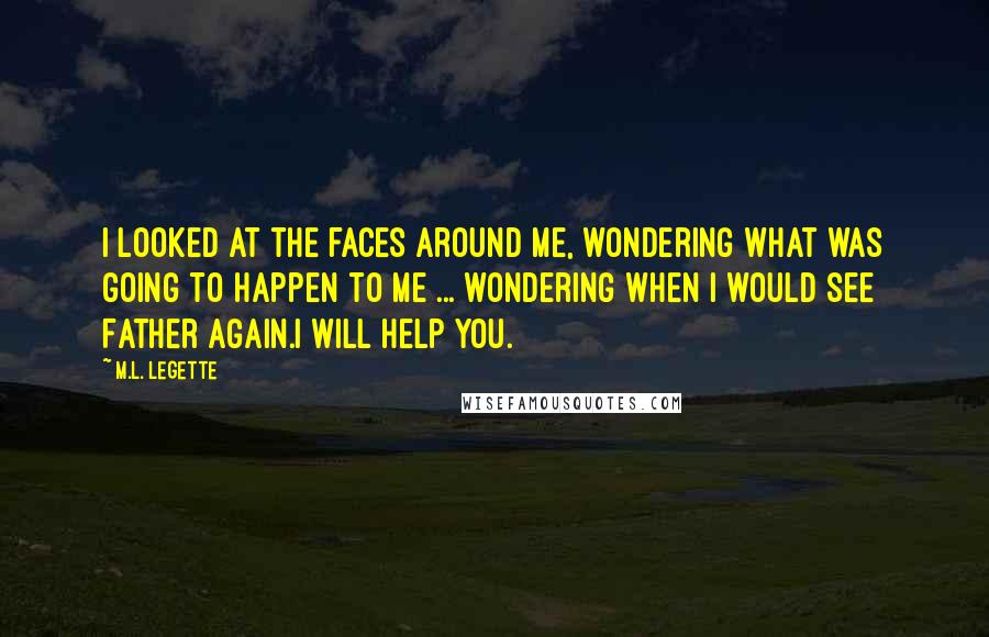 M.L. LeGette Quotes: I looked at the faces around me, wondering what was going to happen to me ... wondering when I would see Father again.I will help you.