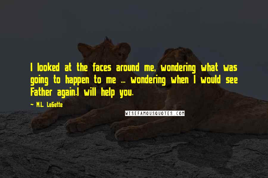 M.L. LeGette Quotes: I looked at the faces around me, wondering what was going to happen to me ... wondering when I would see Father again.I will help you.