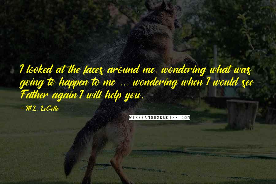 M.L. LeGette Quotes: I looked at the faces around me, wondering what was going to happen to me ... wondering when I would see Father again.I will help you.