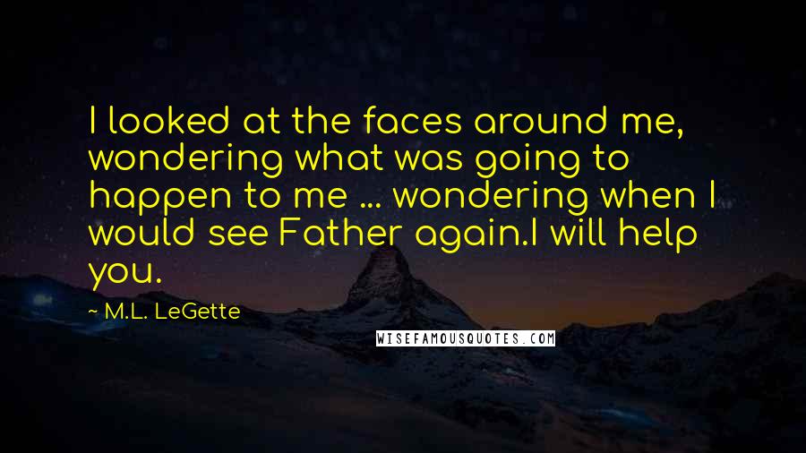 M.L. LeGette Quotes: I looked at the faces around me, wondering what was going to happen to me ... wondering when I would see Father again.I will help you.