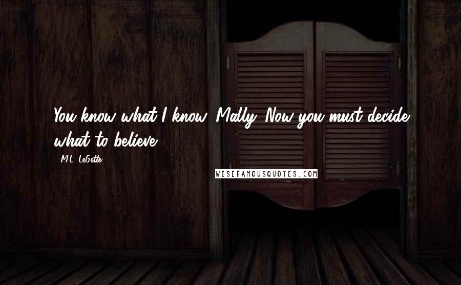 M.L. LeGette Quotes: You know what I know, Mally. Now you must decide what to believe.