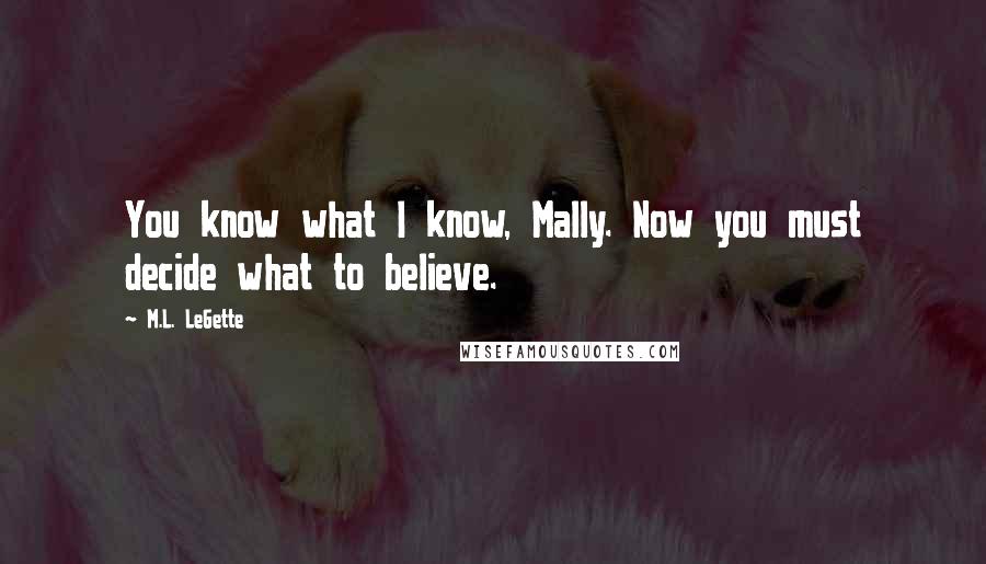 M.L. LeGette Quotes: You know what I know, Mally. Now you must decide what to believe.