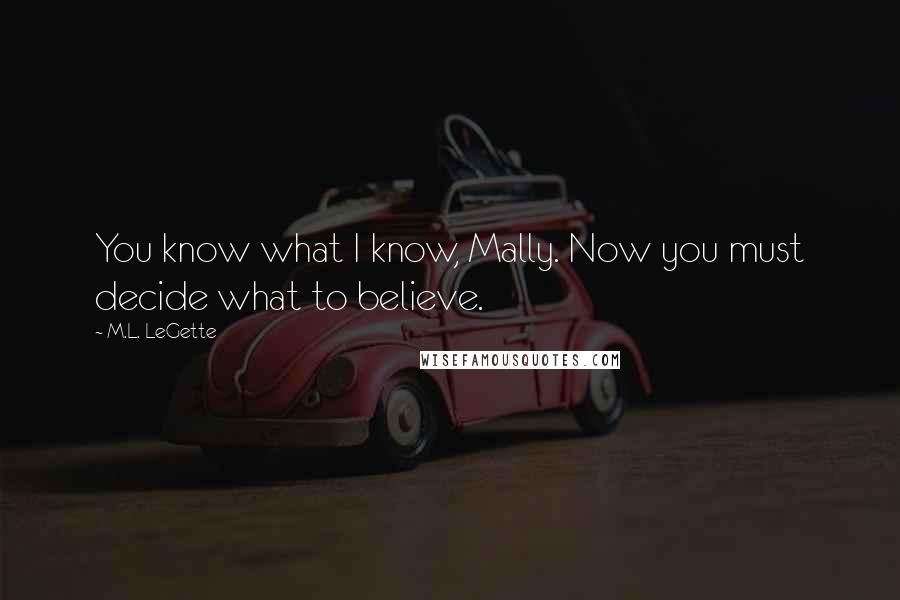 M.L. LeGette Quotes: You know what I know, Mally. Now you must decide what to believe.