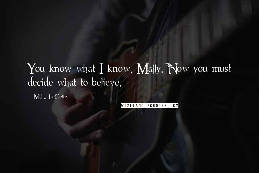 M.L. LeGette Quotes: You know what I know, Mally. Now you must decide what to believe.