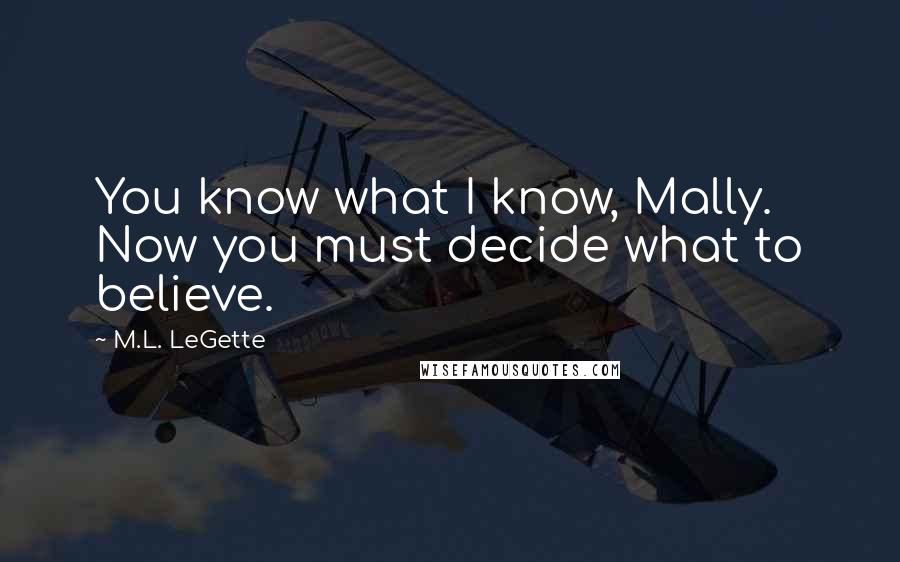 M.L. LeGette Quotes: You know what I know, Mally. Now you must decide what to believe.