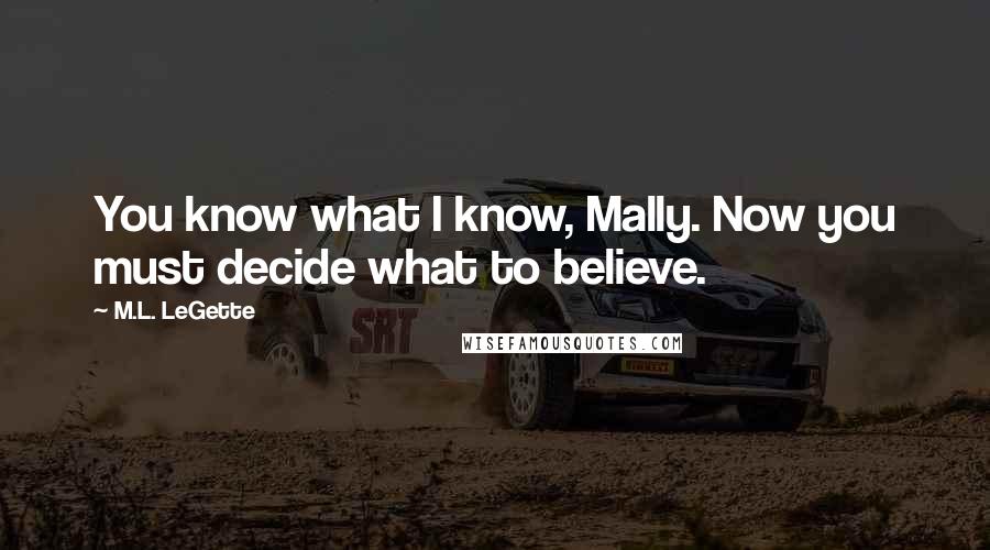 M.L. LeGette Quotes: You know what I know, Mally. Now you must decide what to believe.