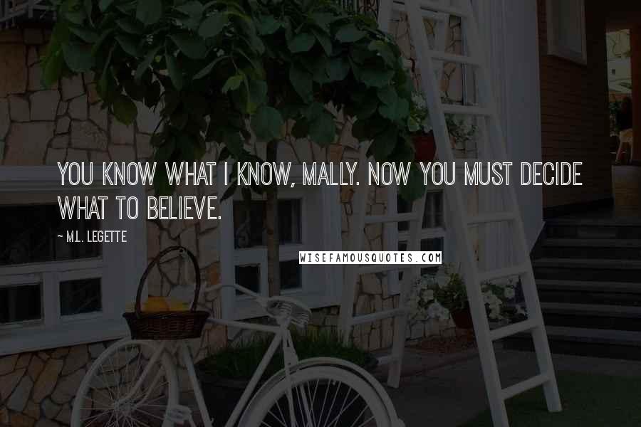 M.L. LeGette Quotes: You know what I know, Mally. Now you must decide what to believe.