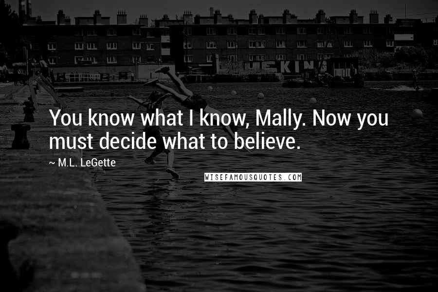 M.L. LeGette Quotes: You know what I know, Mally. Now you must decide what to believe.