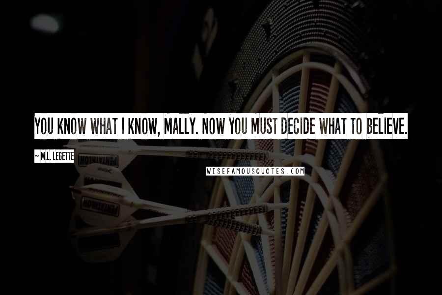 M.L. LeGette Quotes: You know what I know, Mally. Now you must decide what to believe.