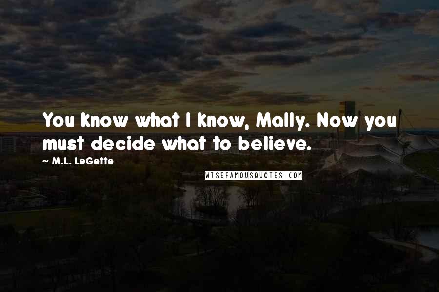 M.L. LeGette Quotes: You know what I know, Mally. Now you must decide what to believe.