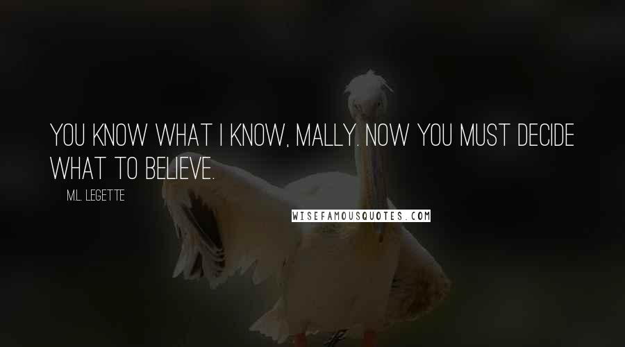 M.L. LeGette Quotes: You know what I know, Mally. Now you must decide what to believe.