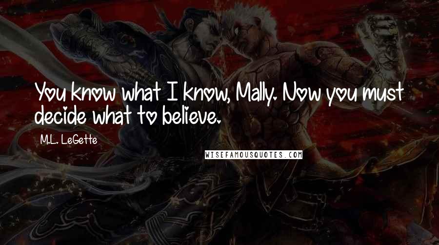 M.L. LeGette Quotes: You know what I know, Mally. Now you must decide what to believe.