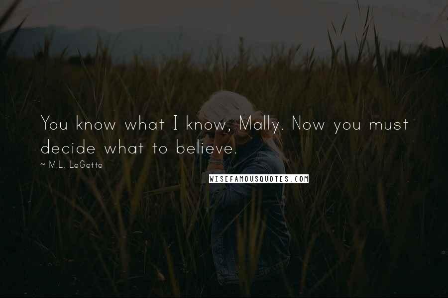 M.L. LeGette Quotes: You know what I know, Mally. Now you must decide what to believe.