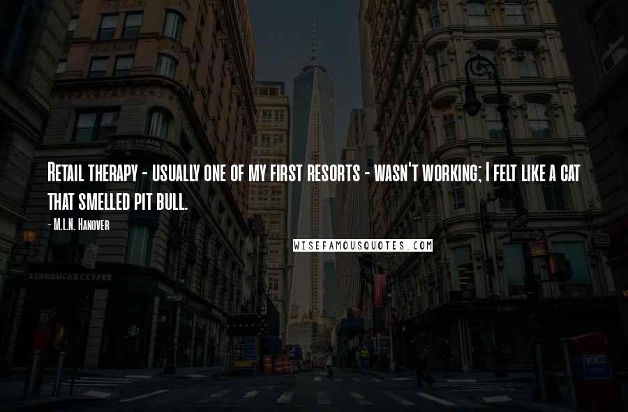M.L.N. Hanover Quotes: Retail therapy - usually one of my first resorts - wasn't working; I felt like a cat that smelled pit bull.