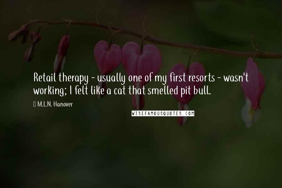 M.L.N. Hanover Quotes: Retail therapy - usually one of my first resorts - wasn't working; I felt like a cat that smelled pit bull.