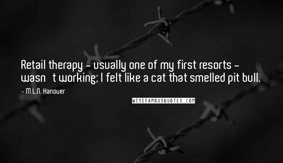 M.L.N. Hanover Quotes: Retail therapy - usually one of my first resorts - wasn't working; I felt like a cat that smelled pit bull.