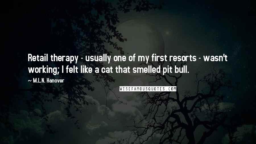 M.L.N. Hanover Quotes: Retail therapy - usually one of my first resorts - wasn't working; I felt like a cat that smelled pit bull.
