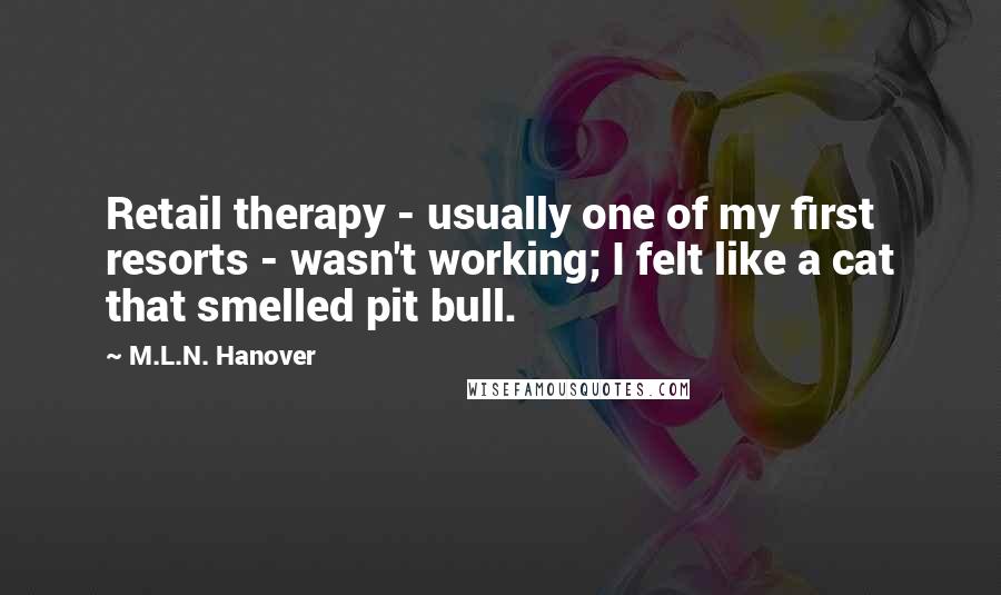 M.L.N. Hanover Quotes: Retail therapy - usually one of my first resorts - wasn't working; I felt like a cat that smelled pit bull.