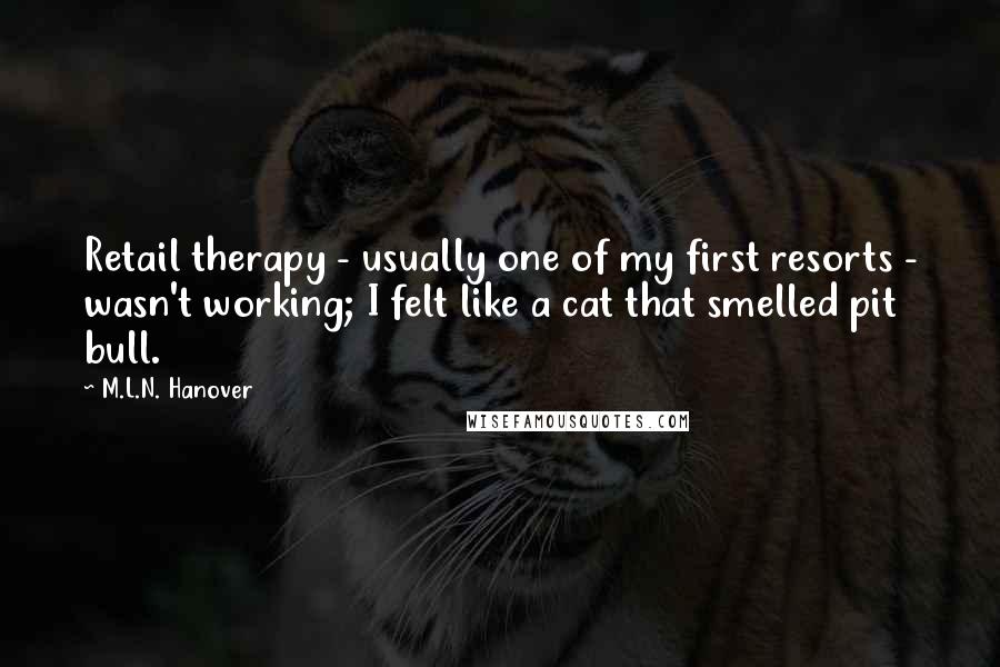 M.L.N. Hanover Quotes: Retail therapy - usually one of my first resorts - wasn't working; I felt like a cat that smelled pit bull.