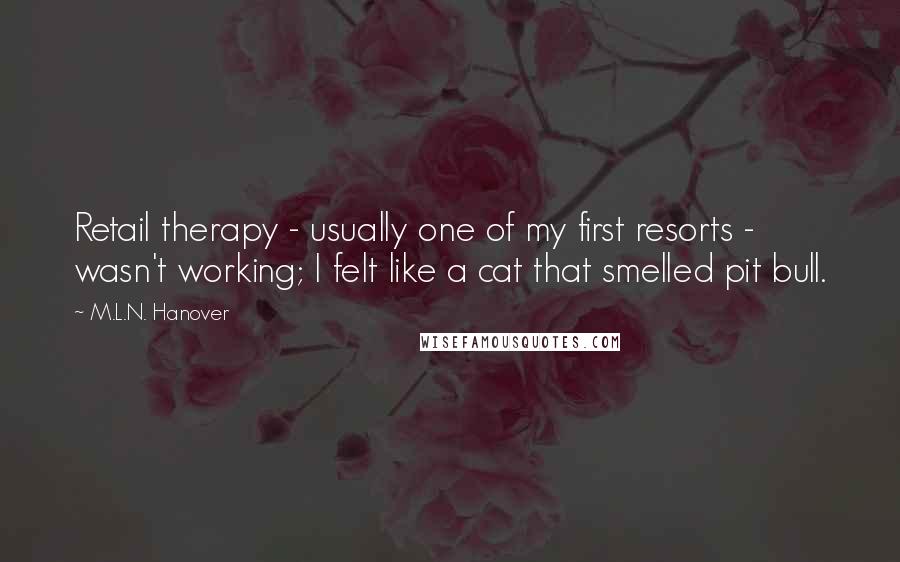 M.L.N. Hanover Quotes: Retail therapy - usually one of my first resorts - wasn't working; I felt like a cat that smelled pit bull.