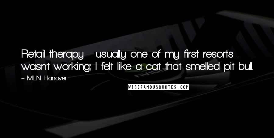 M.L.N. Hanover Quotes: Retail therapy - usually one of my first resorts - wasn't working; I felt like a cat that smelled pit bull.