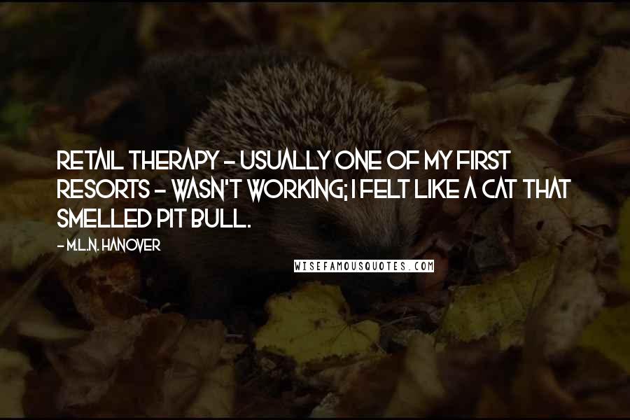 M.L.N. Hanover Quotes: Retail therapy - usually one of my first resorts - wasn't working; I felt like a cat that smelled pit bull.