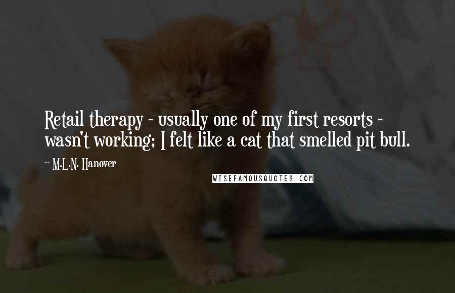 M.L.N. Hanover Quotes: Retail therapy - usually one of my first resorts - wasn't working; I felt like a cat that smelled pit bull.